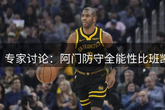 专家讨论：阿门防守全能性比班凯罗进攻更获管理层青睐